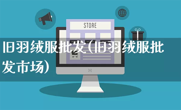 旧羽绒服批发(旧羽绒服批发市场)_https://www.rzcpcj.com_开网店_第1张