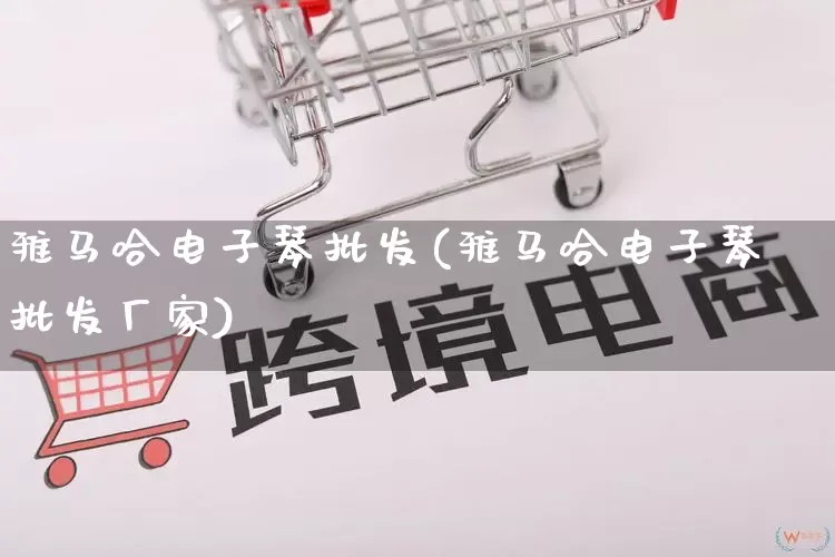 雅马哈电子琴批发(雅马哈电子琴批发厂家)_https://www.rzcpcj.com_淘宝运营_第1张
