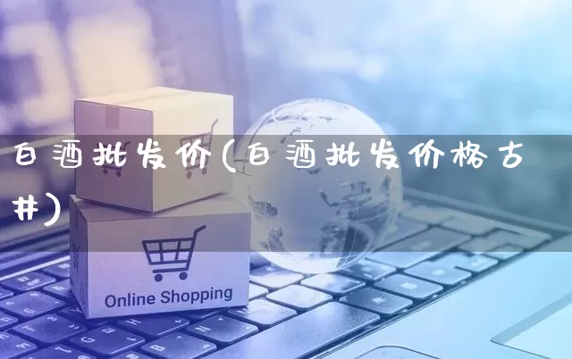 白酒批发价(白酒批发价格古井)_https://www.rzcpcj.com_淘宝运营_第1张