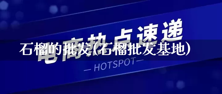 石榴的批发(石榴批发基地)_https://www.rzcpcj.com_开网店_第1张