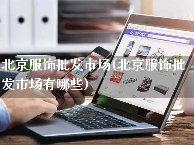 北京服饰批发市场(北京服饰批发市场有哪些)_https://www.rzcpcj.com_直通车_第1张