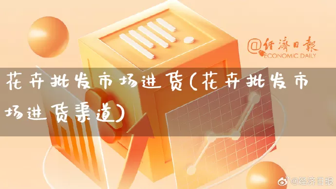 花卉批发市场进货(花卉批发市场进货渠道)_https://www.rzcpcj.com_淘宝运营_第1张