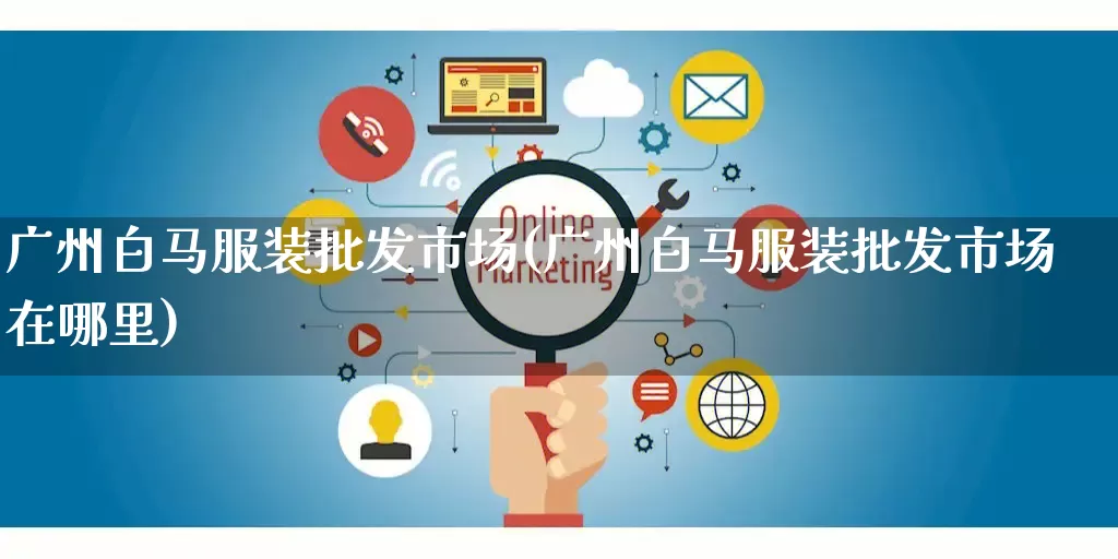 广州白马服装批发市场(广州白马服装批发市场在哪里)_https://www.rzcpcj.com_直通车_第1张