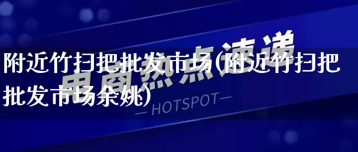 附近竹扫把批发市场(附近竹扫把批发市场余姚)_https://www.rzcpcj.com_抖音快手_第1张