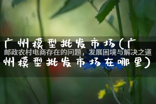 广州模型批发市场(广州模型批发市场在哪里)_https://www.rzcpcj.com_天猫运营_第1张
