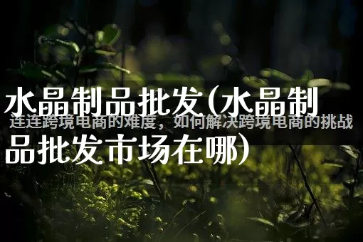 水晶制品批发(水晶制品批发市场在哪)_https://www.rzcpcj.com_天猫运营_第1张