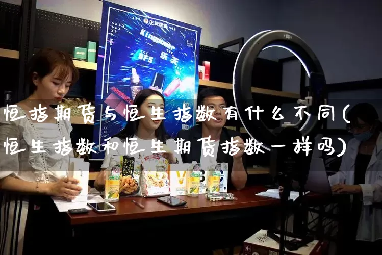 恒指期货与恒生指数有什么不同(恒生指数和恒生期货指数一样吗)_https://www.rzcpcj.com_天猫运营_第1张