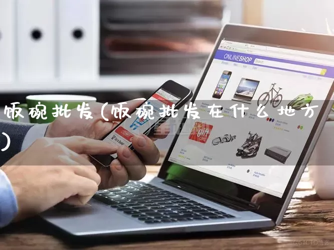 饭碗批发(饭碗批发在什么地方)_https://www.rzcpcj.com_抖音快手_第1张