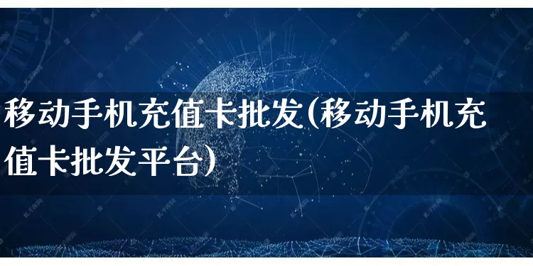 移动手机充值卡批发(移动手机充值卡批发平台)_https://www.rzcpcj.com_代运营_第1张