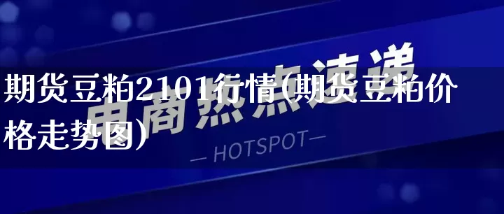 期货豆粕2101行情(期货豆粕价格走势图)_https://www.rzcpcj.com_天猫运营_第1张