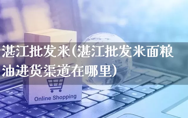 湛江批发米(湛江批发米面粮油进货渠道在哪里)_https://www.rzcpcj.com_天猫运营_第1张