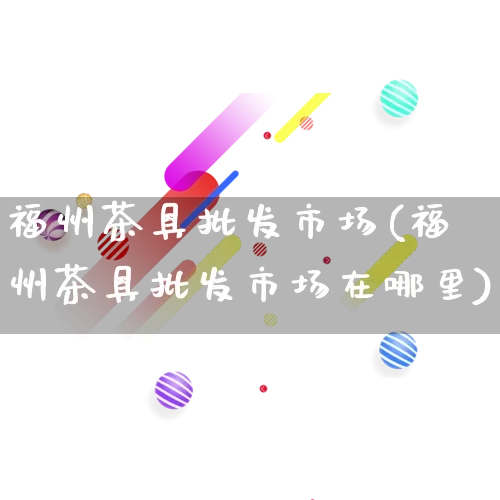 福州茶具批发市场(福州茶具批发市场在哪里)_https://www.rzcpcj.com_直通车_第1张