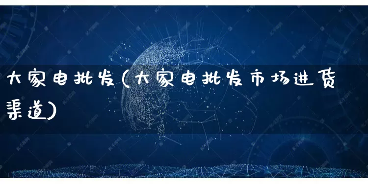 大家电批发(大家电批发市场进货渠道)_https://www.rzcpcj.com_淘宝运营_第1张