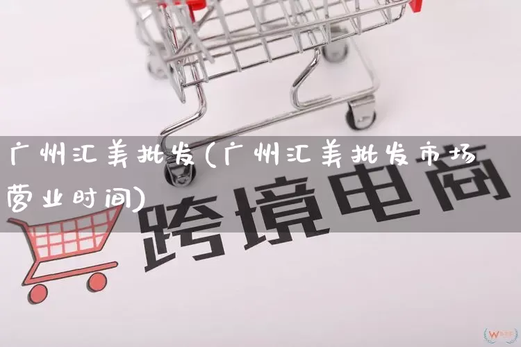 广州汇美批发(广州汇美批发市场营业时间)_https://www.rzcpcj.com_抖音快手_第1张