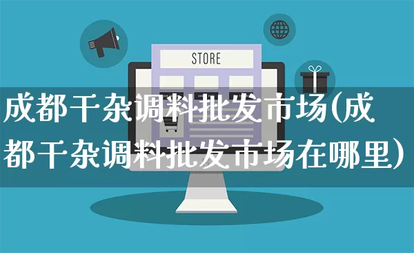 成都干杂调料批发市场(成都干杂调料批发市场在哪里)_https://www.rzcpcj.com_代运营_第1张