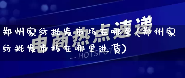 郑州家纺批发市场在哪里(郑州家纺批发市场在哪里进货)_https://www.rzcpcj.com_淘宝运营_第1张