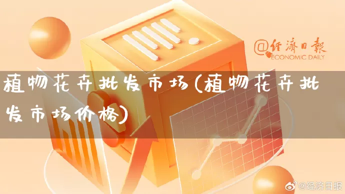 植物花卉批发市场(植物花卉批发市场价格)_https://www.rzcpcj.com_开网店_第1张