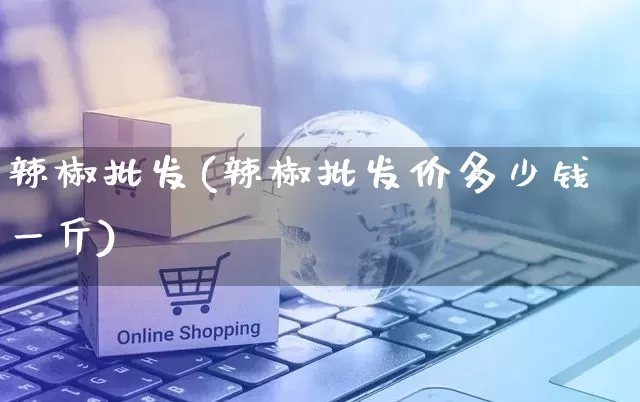 辣椒批发(辣椒批发价多少钱一斤)_https://www.rzcpcj.com_淘宝运营_第1张