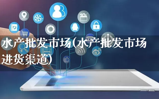 水产批发市场(水产批发市场进货渠道)_https://www.rzcpcj.com_淘宝运营_第1张