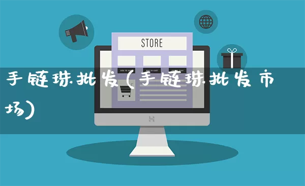 手链珠批发(手链珠批发市场)_https://www.rzcpcj.com_淘宝运营_第1张