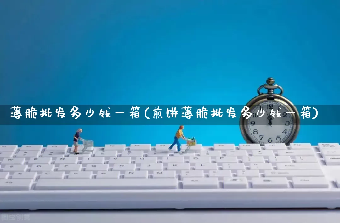 薄脆批发多少钱一箱(煎饼薄脆批发多少钱一箱)_https://www.rzcpcj.com_抖音快手_第1张