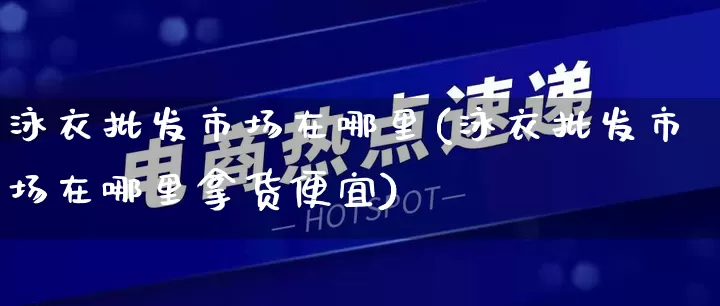泳衣批发市场在哪里(泳衣批发市场在哪里拿货便宜)_https://www.rzcpcj.com_开网店_第1张