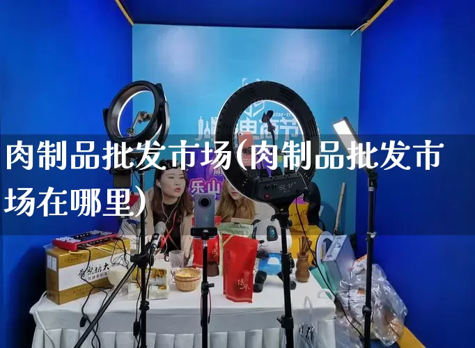 肉制品批发市场(肉制品批发市场在哪里)_https://www.rzcpcj.com_开网店_第1张