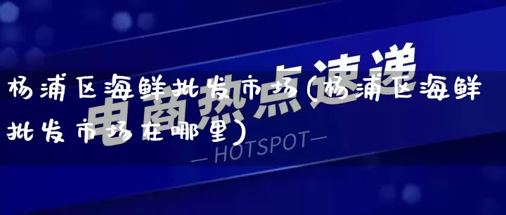 杨浦区海鲜批发市场(杨浦区海鲜批发市场在哪里)_https://www.rzcpcj.com_开网店_第1张