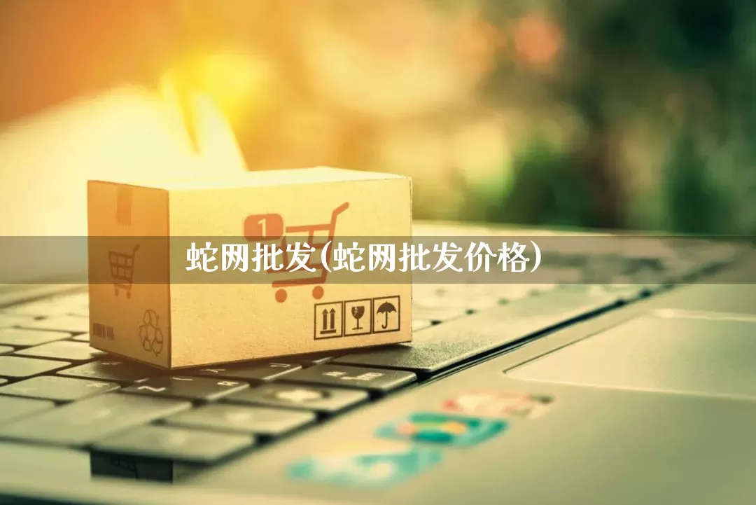 蛇网批发(蛇网批发价格)_开网店_第1张_电商运营网 蛇网批发(蛇网批发价格)_https://www.rzcpcj.com_开网店_第1张