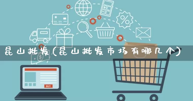 昆山批发(昆山批发市场有哪几个)_https://www.rzcpcj.com_淘宝运营_第1张