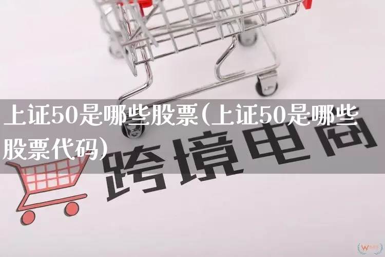 上证50是哪些股票(上证50是哪些股票代码)_https://www.rzcpcj.com_淘宝运营_第1张