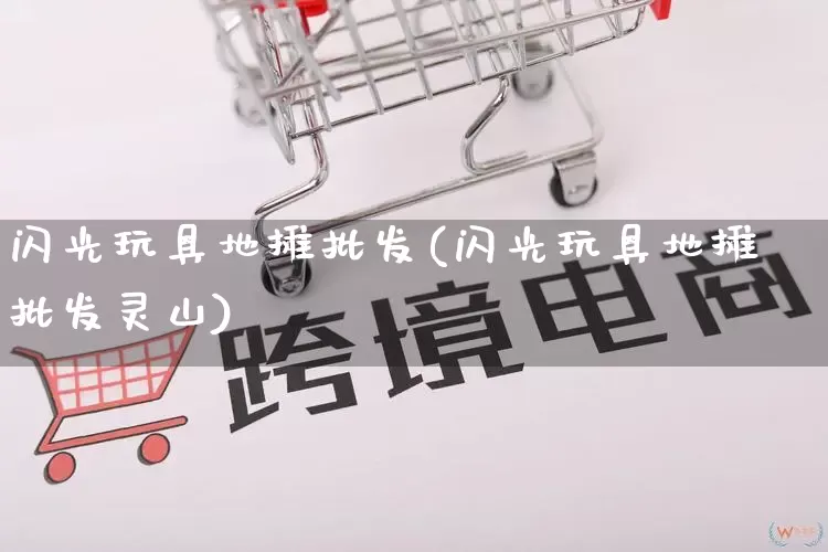 闪光玩具地摊批发(闪光玩具地摊批发灵山)_https://www.rzcpcj.com_直通车_第1张