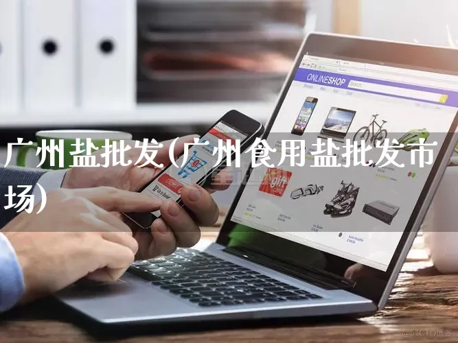 广州盐批发(广州食用盐批发市场)_https://www.rzcpcj.com_开网店_第1张