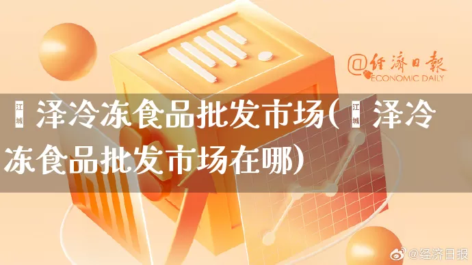菏泽冷冻食品批发市场(菏泽冷冻食品批发市场在哪)_https://www.rzcpcj.com_抖音快手_第1张
