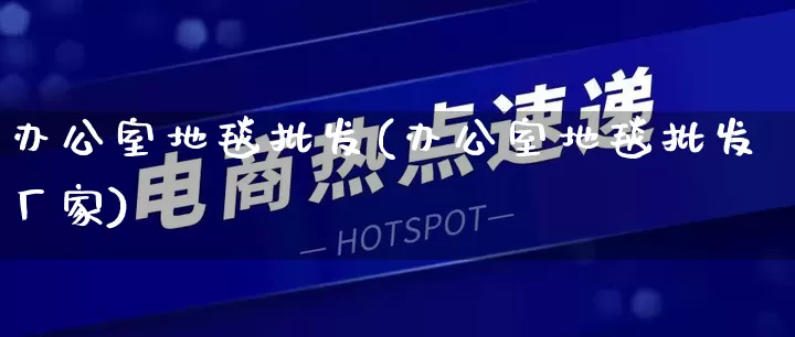 办公室地毯批发(办公室地毯批发厂家)_https://www.rzcpcj.com_抖音快手_第1张