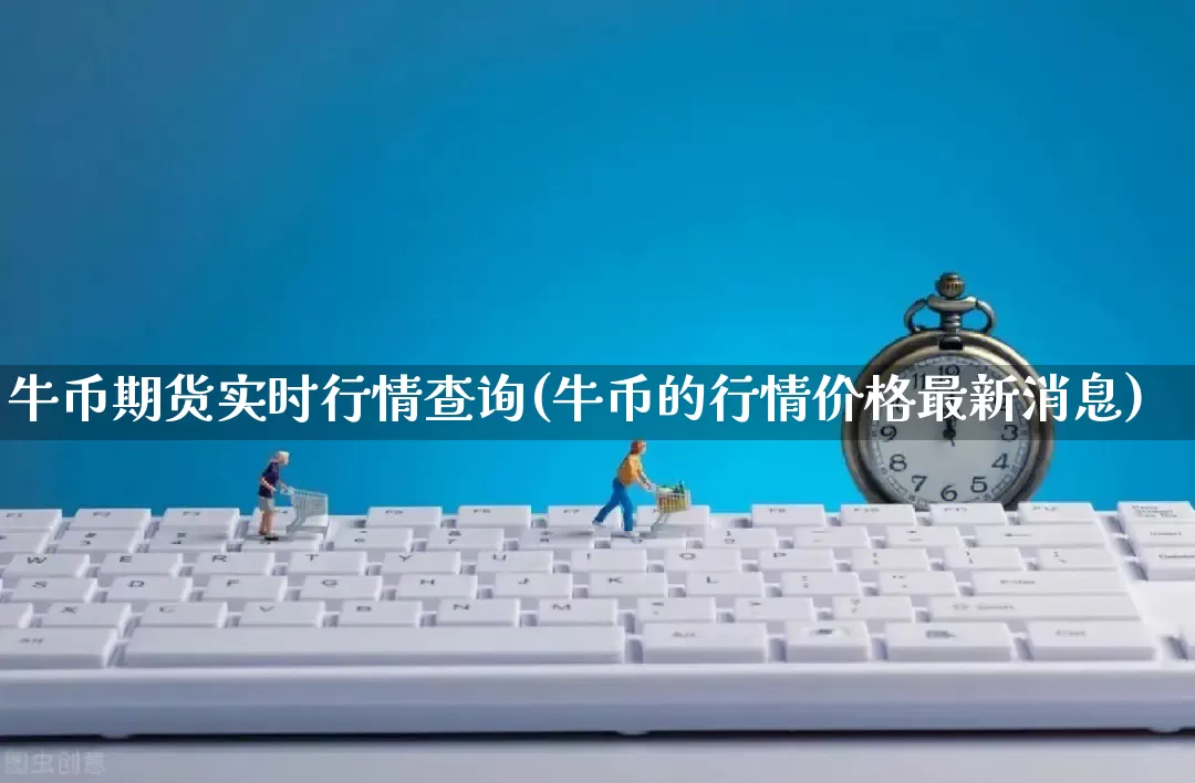 牛币期货实时行情查询(牛币的行情价格最新消息)_https://www.rzcpcj.com_淘宝运营_第1张