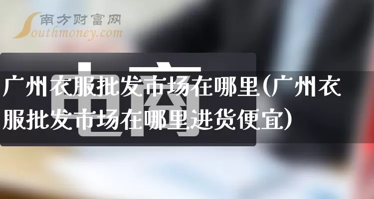 广州衣服批发市场在哪里(广州衣服批发市场在哪里进货便宜)_https://www.rzcpcj.com_代运营_第1张