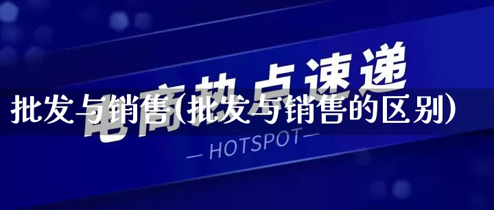 批发与销售(批发与销售的区别)_https://www.rzcpcj.com_代运营_第1张