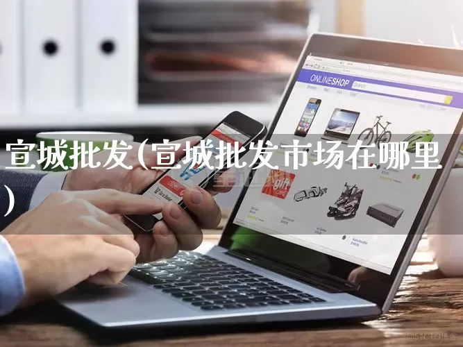 宣城批发(宣城批发市场在哪里)_https://www.rzcpcj.com_直通车_第1张