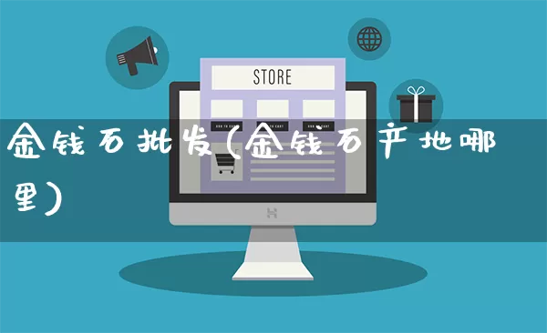 金钱石批发(金钱石产地哪里)_https://www.rzcpcj.com_淘宝运营_第1张