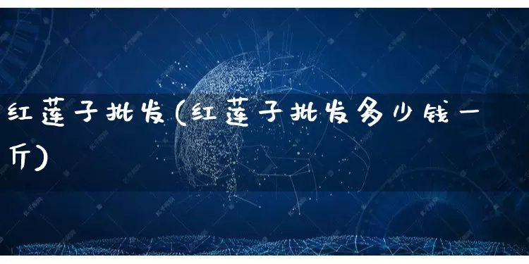 红莲子批发(红莲子批发多少钱一斤)_https://www.rzcpcj.com_抖音快手_第1张