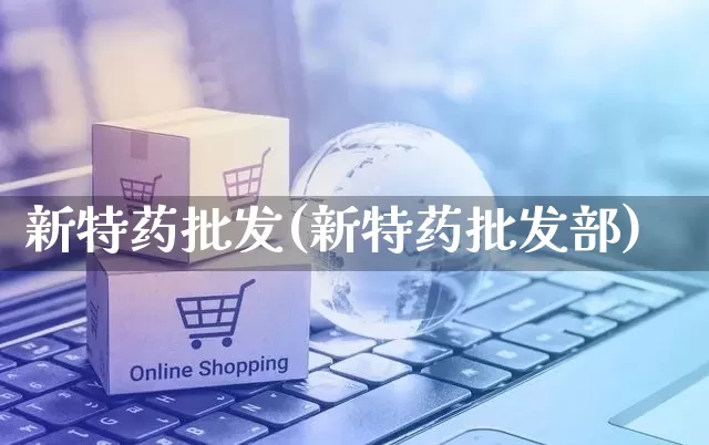 新特药批发(新特药批发部)_https://www.rzcpcj.com_开网店_第1张