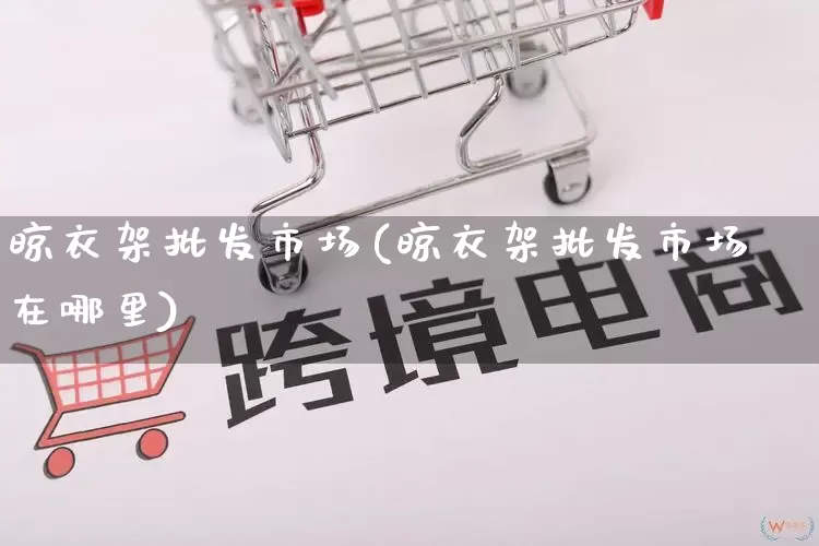 晾衣架批发市场(晾衣架批发市场在哪里)_https://www.rzcpcj.com_淘宝运营_第1张