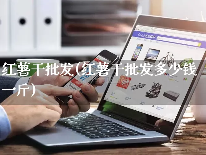 红薯干批发(红薯干批发多少钱一斤)_https://www.rzcpcj.com_开网店_第1张