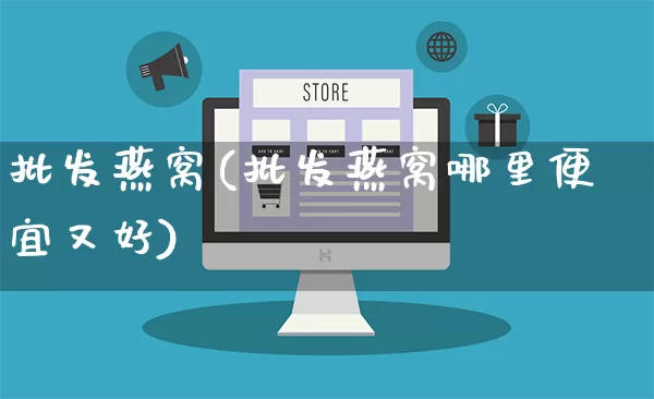 批发燕窝(批发燕窝哪里便宜又好)_https://www.rzcpcj.com_淘宝运营_第1张