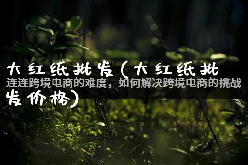 大红纸批发(大红纸批发价格)_https://www.rzcpcj.com_天猫运营_第1张