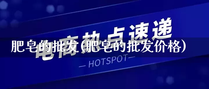 肥皂的批发(肥皂的批发价格)_https://www.rzcpcj.com_天猫运营_第1张