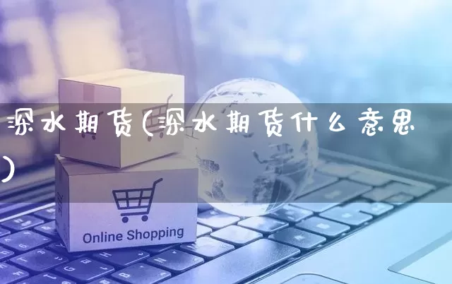 深水期货(深水期货什么意思)_https://www.rzcpcj.com_直通车_第1张