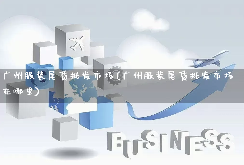 广州服装尾货批发市场(广州服装尾货批发市场在哪里)_https://www.rzcpcj.com_代运营_第1张