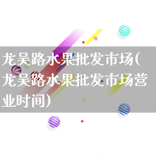 龙吴路水果批发市场(龙吴路水果批发市场营业时间)_淘宝运营_第1张_电商运营网 龙吴路水果批发市场(龙吴路水果批发市场营业时间)_https://www.rzcpcj.com_淘宝运营_第1张